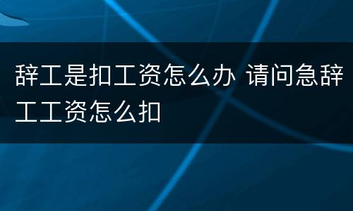 辞工是扣工资怎么办 请问急辞工工资怎么扣