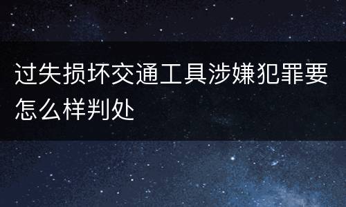 过失损坏交通工具涉嫌犯罪要怎么样判处