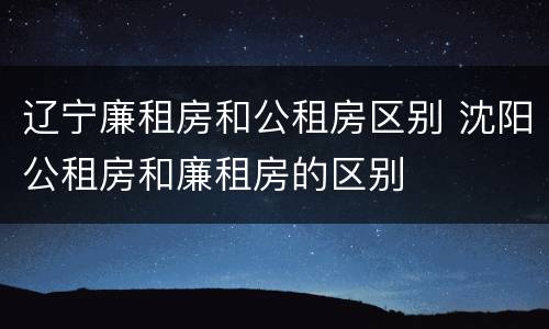 辽宁廉租房和公租房区别 沈阳公租房和廉租房的区别