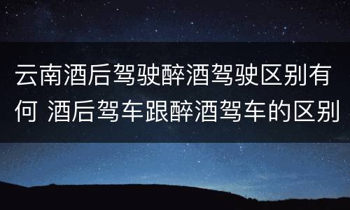 云南酒后驾驶醉酒驾驶区别有何 酒后驾车跟醉酒驾车的区别