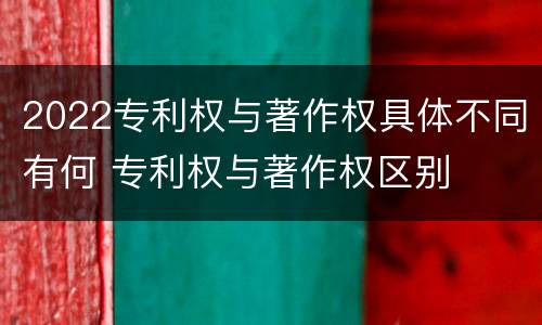 2022专利权与著作权具体不同有何 专利权与著作权区别