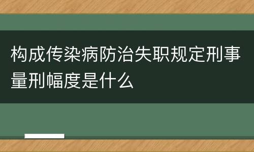 构成传染病防治失职规定刑事量刑幅度是什么