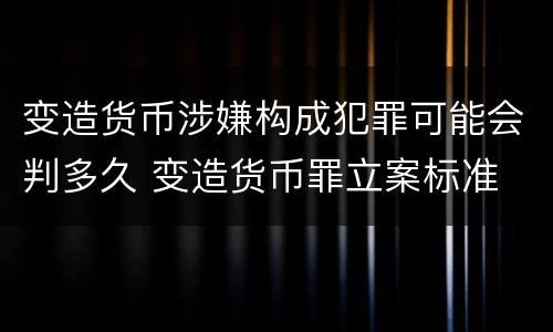 变造货币涉嫌构成犯罪可能会判多久 变造货币罪立案标准