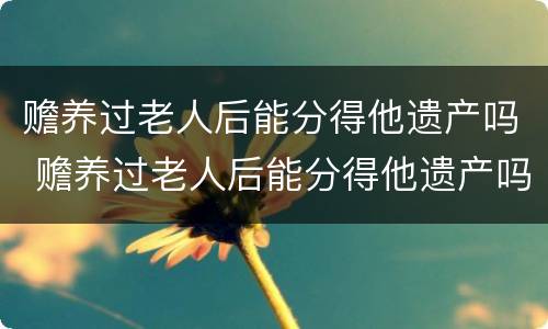 赡养过老人后能分得他遗产吗 赡养过老人后能分得他遗产吗