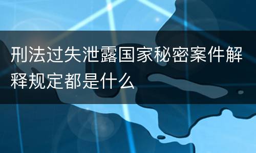 刑法过失泄露国家秘密案件解释规定都是什么