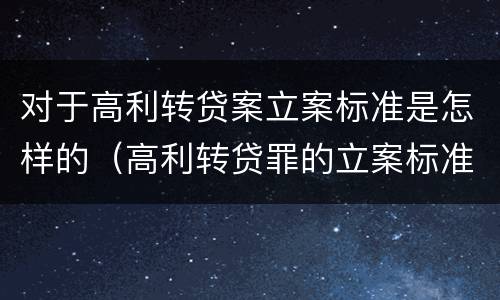 对于高利转贷案立案标准是怎样的（高利转贷罪的立案标准是什么）
