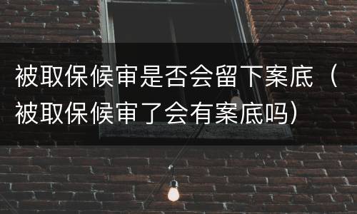 被取保候审是否会留下案底（被取保候审了会有案底吗）