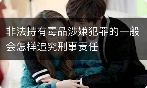 非法持有毒品涉嫌犯罪的一般会怎样追究刑事责任