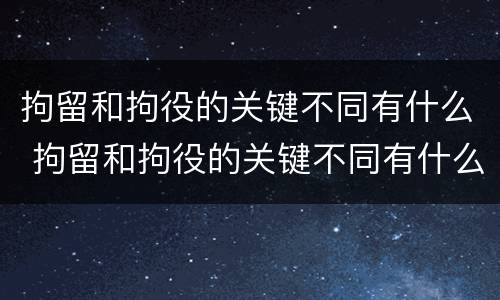 拘留和拘役的关键不同有什么 拘留和拘役的关键不同有什么区别