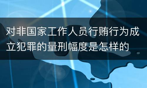 对非国家工作人员行贿行为成立犯罪的量刑幅度是怎样的