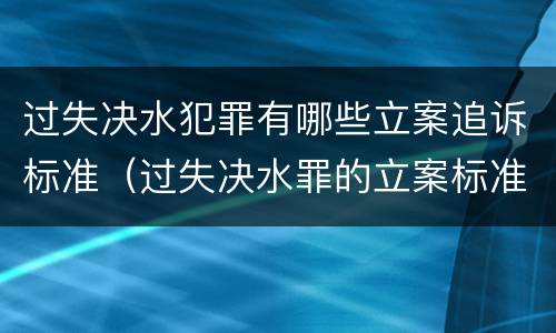 过失决水犯罪有哪些立案追诉标准（过失决水罪的立案标准）
