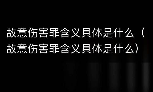 故意伤害罪含义具体是什么（故意伤害罪含义具体是什么）