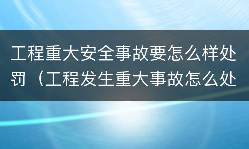 工程重大安全事故要怎么样处罚（工程发生重大事故怎么处理）