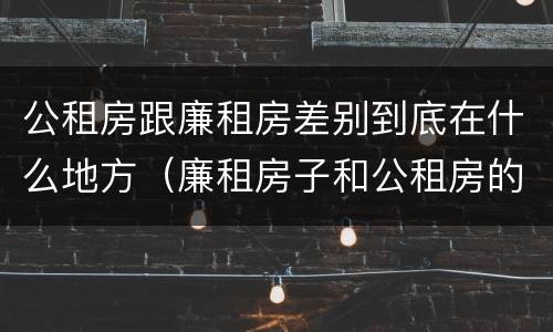 公租房跟廉租房差别到底在什么地方（廉租房子和公租房的区别）