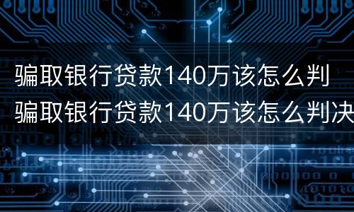 骗取银行贷款140万该怎么判 骗取银行贷款140万该怎么判决