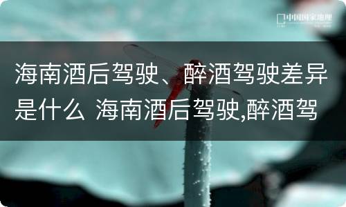 海南酒后驾驶、醉酒驾驶差异是什么 海南酒后驾驶,醉酒驾驶差异是什么处罚