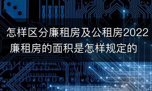 怎样区分廉租房及公租房2022 廉租房的面积是怎样规定的