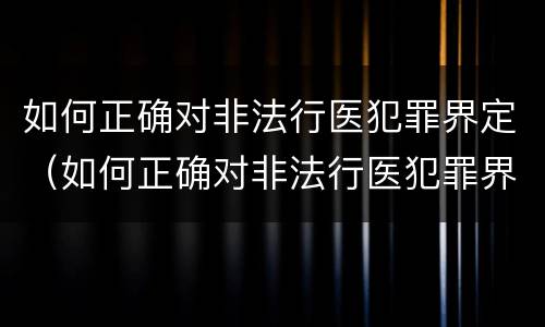如何正确对非法行医犯罪界定（如何正确对非法行医犯罪界定的认定）
