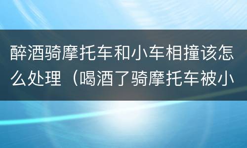 醉酒骑摩托车和小车相撞该怎么处理（喝酒了骑摩托车被小车撞了怎么办）