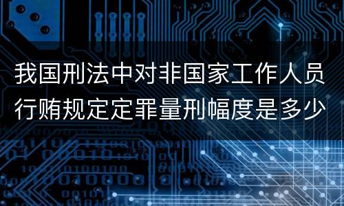 我国刑法中对非国家工作人员行贿规定定罪量刑幅度是多少