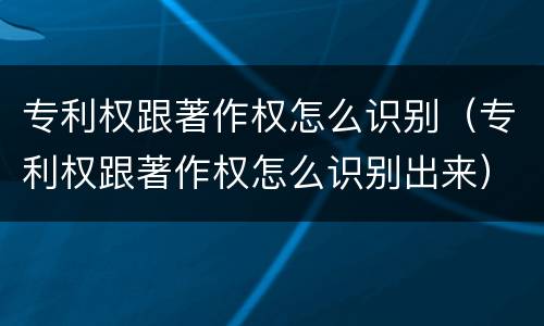 专利权跟著作权怎么识别（专利权跟著作权怎么识别出来）