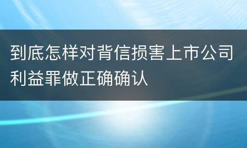 到底怎样对背信损害上市公司利益罪做正确确认
