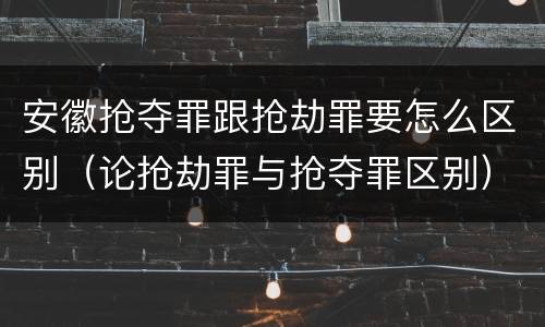 安徽抢夺罪跟抢劫罪要怎么区别（论抢劫罪与抢夺罪区别）