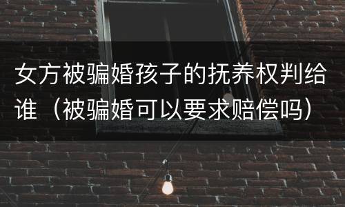 女方被骗婚孩子的抚养权判给谁（被骗婚可以要求赔偿吗）