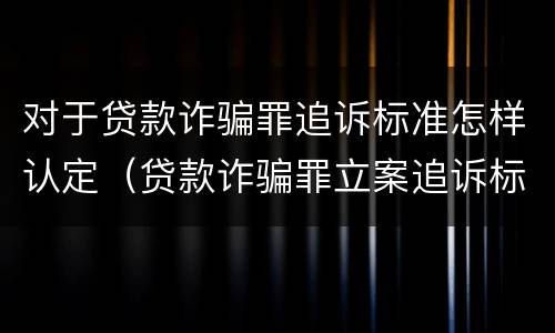 对于贷款诈骗罪追诉标准怎样认定（贷款诈骗罪立案追诉标准）