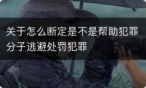 关于怎么断定是不是帮助犯罪分子逃避处罚犯罪