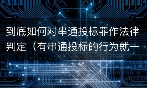 到底如何对串通投标罪作法律判定（有串通投标的行为就一定构成串通投标罪吗?）