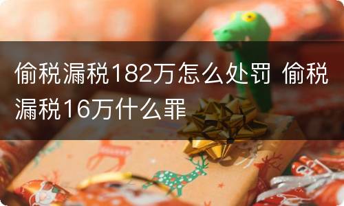 偷税漏税182万怎么处罚 偷税漏税16万什么罪