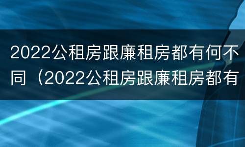 2022公租房跟廉租房都有何不同（2022公租房跟廉租房都有何不同之处）