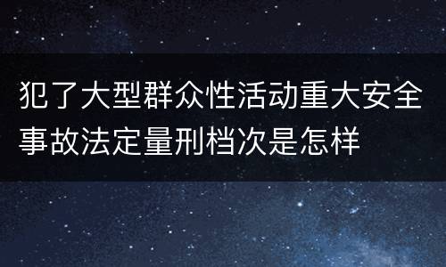 犯了大型群众性活动重大安全事故法定量刑档次是怎样