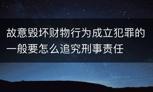 故意毁坏财物行为成立犯罪的一般要怎么追究刑事责任