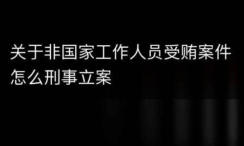 关于非国家工作人员受贿案件怎么刑事立案