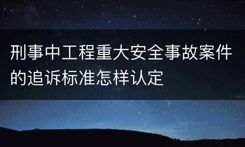 刑事中工程重大安全事故案件的追诉标准怎样认定
