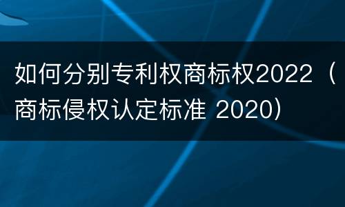 如何分别专利权商标权2022（商标侵权认定标准 2020）