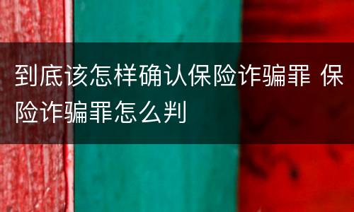 到底该怎样确认保险诈骗罪 保险诈骗罪怎么判