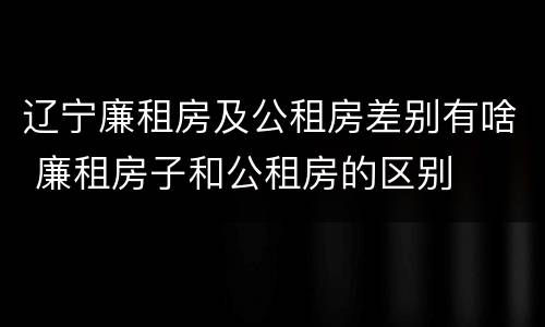 辽宁廉租房及公租房差别有啥 廉租房子和公租房的区别