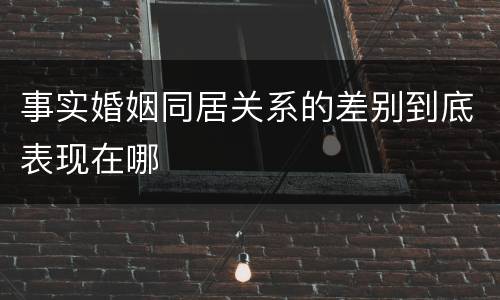 事实婚姻同居关系的差别到底表现在哪