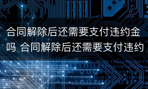 合同解除后还需要支付违约金吗 合同解除后还需要支付违约金吗