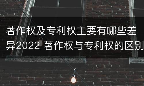 著作权及专利权主要有哪些差异2022 著作权与专利权的区别为