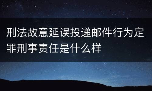 刑法故意延误投递邮件行为定罪刑事责任是什么样