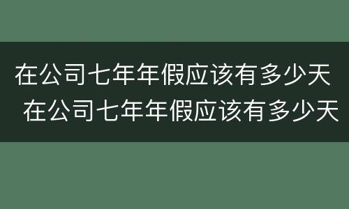 在公司七年年假应该有多少天 在公司七年年假应该有多少天呢