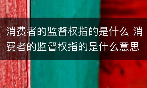 消费者的监督权指的是什么 消费者的监督权指的是什么意思