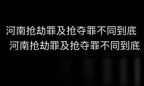 河南抢劫罪及抢夺罪不同到底 河南抢劫罪及抢夺罪不同到底判几年