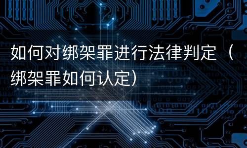 如何对绑架罪进行法律判定（绑架罪如何认定）