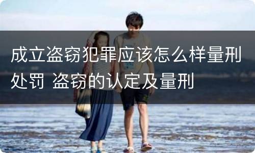 成立盗窃犯罪应该怎么样量刑处罚 盗窃的认定及量刑