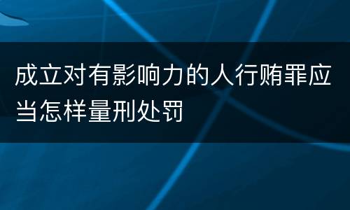 成立对有影响力的人行贿罪应当怎样量刑处罚